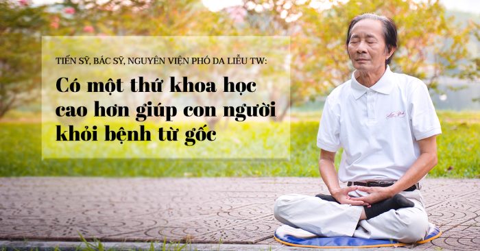 Tiến sỹ, Bác sỹ, Nguyên Viện phó Da liễu TW: Có một thứ khoa học cao hơn giúp con người khỏi bệnh từ gốc