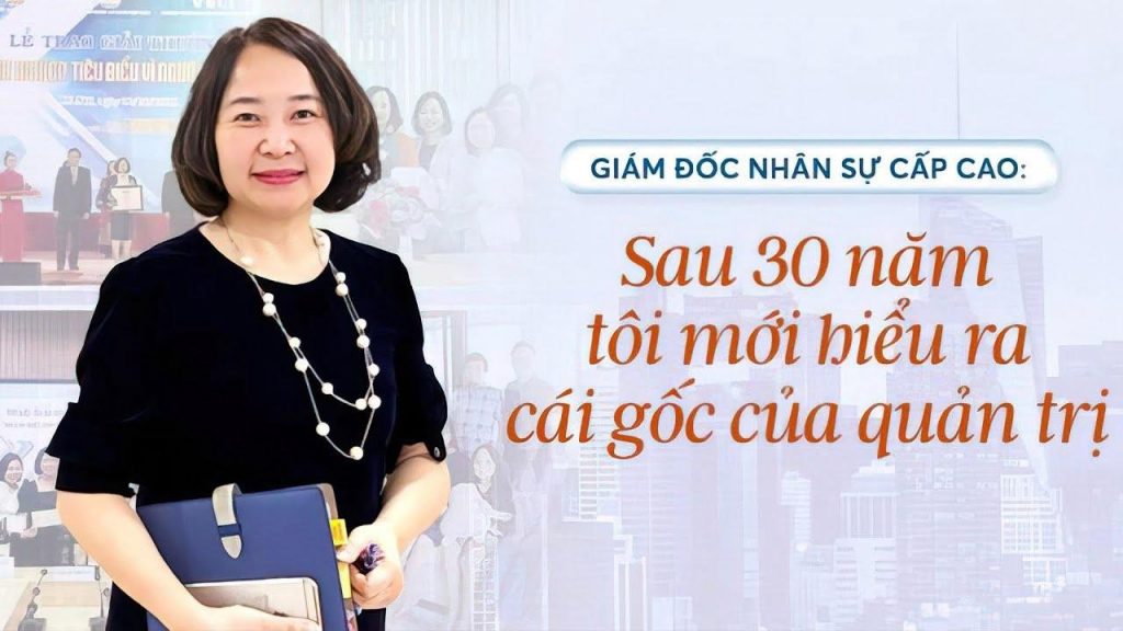 Giám đốc nhân sự cấp cao: Sau 30 năm tôi mới hiểu ra cái gốc của quản trị