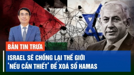 Israel tuyên bố sẽ chống lại thế giới ‘nếu cần thiết' để xoá sổ Hamas