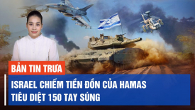Israel chiếm ‘tiền đồn quan trọng’ của Hamas ở Gaza, tiêu diệt khoảng 150 tay súng