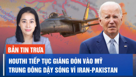 Houthi tiếp tục giáng đòn vào Mỹ; Trung Đông tiếp tục dậy sóng vì căng thẳng Iran - Pakistan