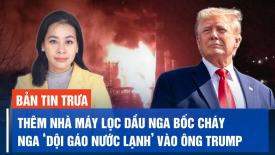 Thêm nhà máy lọc dầu Nga bốc cháy; Nga ‘dội gáo nước lạnh’ vào ông Trump
