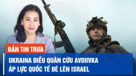 Ukraina điều quân tiếp viện cứu thành trì Avdiivka; Áp lực quốc tế đang gia tăng lên Israel