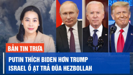 Ông Putin thích ông Biden đắc cử tổng thống Mỹ hơn ông Trump; Israel ồ ạt trả đũa Hezbollah