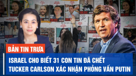 Israel cho biết 31 con tin bị Hamas bắt giữ đã chết; Tucker Carlson xác nhận phỏng vấn TT Putin