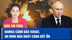 Hamas cảnh báo Israel nếu tấn công vào Rafah; An ninh Nga ở mức tồi tệ kể từ khi Putin nắm quyền