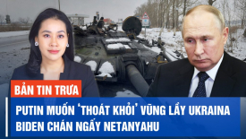 Ông Putin muốn ‘thoát khỏi’ vũng lầy Ukraina; Ông Biden chán ngấy Thủ tướng Israel Netanyahu