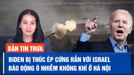 Ông Biden bị thúc ép phải cứng rắn hơn với Israel; Báo động ô nhiễm không khí ở Hà Nội