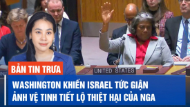 Washington khiến Israel tức giận; Ảnh vệ tinh tiết lộ thiệt hại của Nga