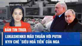 Lukashenko phát biểu mâu thuẫn với Putin; Kyiv chê ‘siêu hoả tiễn’ của Nga