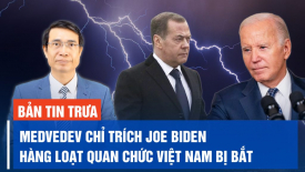 Dmitry Medvedev nói Joe Biden là nỗi ô nhục của nước Mỹ; Hàng loạt quan chức Việt Nam bị bắt