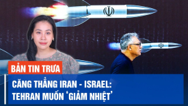 Iran ‘muốn hạ nhiệt’ với Israel; Tàu chiến Trung Quốc thường trực ở căn cứ Ream của Campuchia