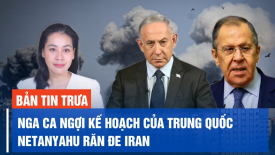 Nga ca ngợi kế hoạch hoà bình của Trung Quốc; Thủ tướng Israel Netanyahu răn đe Iran