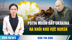 Putin muốn đẩy Ukraina ra khỏi khu vực Kursk, Trump 'vây hãm' Bắc Kinh bằng chiến tranh thương mại