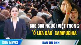 Kinh hoàng: 600.000 người Việt trong ‘ổ lừa đảo’ Campuchia; Dân oan TQ vây kín Hội nghị TƯ 4